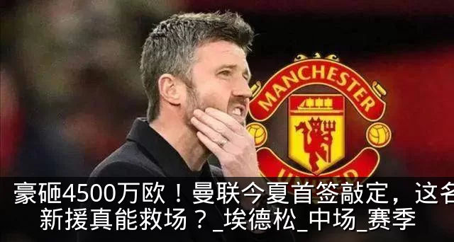 豪砸4500万欧！曼联今夏首签敲定，这名新援真能救场？_埃德松_中场_赛季