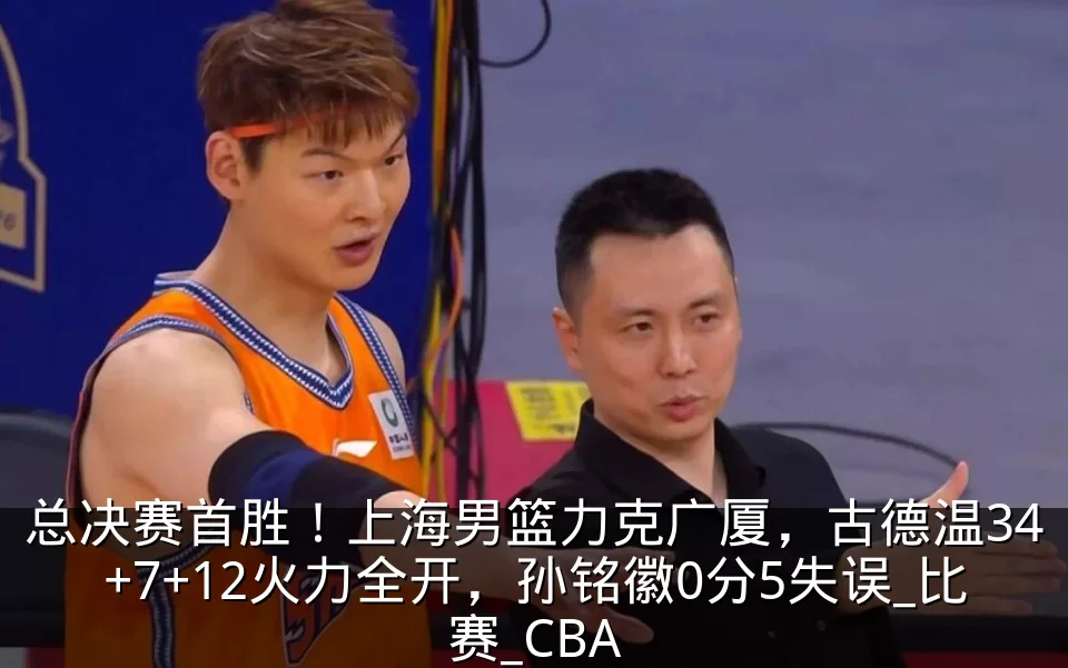 总决赛首胜！上海男篮力克广厦，古德温34+7+12火力全开，孙铭徽0分5失误_比赛_CBA
